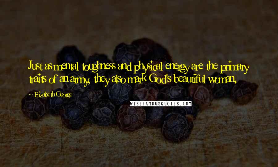 Elizabeth George Quotes: Just as mental toughness and physical energy are the primary traits of an army, they also mark God's beautiful woman.