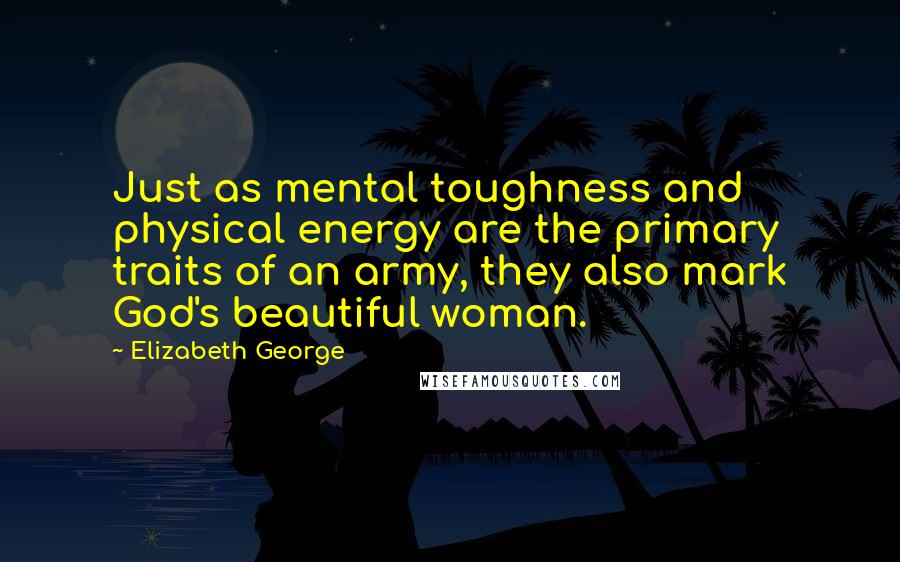 Elizabeth George Quotes: Just as mental toughness and physical energy are the primary traits of an army, they also mark God's beautiful woman.