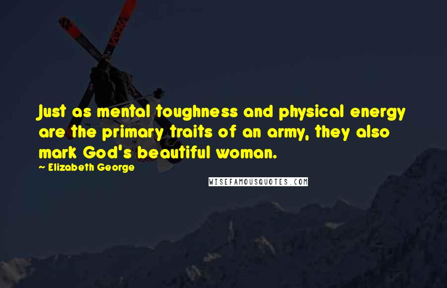 Elizabeth George Quotes: Just as mental toughness and physical energy are the primary traits of an army, they also mark God's beautiful woman.