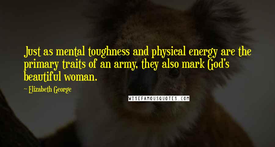 Elizabeth George Quotes: Just as mental toughness and physical energy are the primary traits of an army, they also mark God's beautiful woman.
