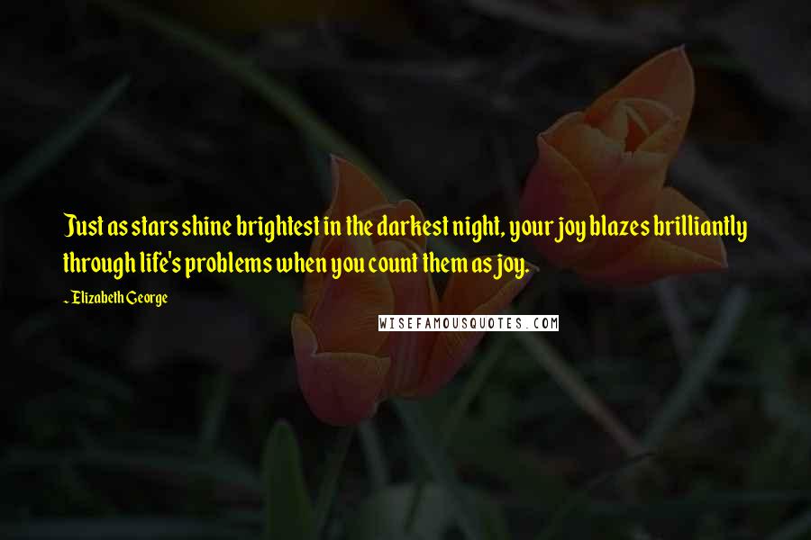 Elizabeth George Quotes: Just as stars shine brightest in the darkest night, your joy blazes brilliantly through life's problems when you count them as joy.