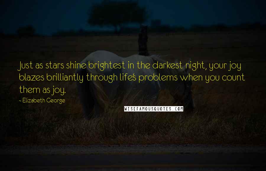 Elizabeth George Quotes: Just as stars shine brightest in the darkest night, your joy blazes brilliantly through life's problems when you count them as joy.