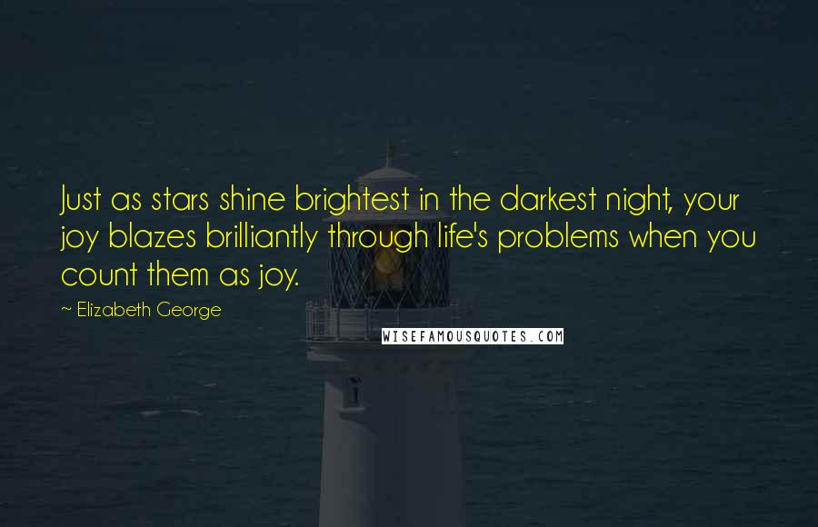 Elizabeth George Quotes: Just as stars shine brightest in the darkest night, your joy blazes brilliantly through life's problems when you count them as joy.