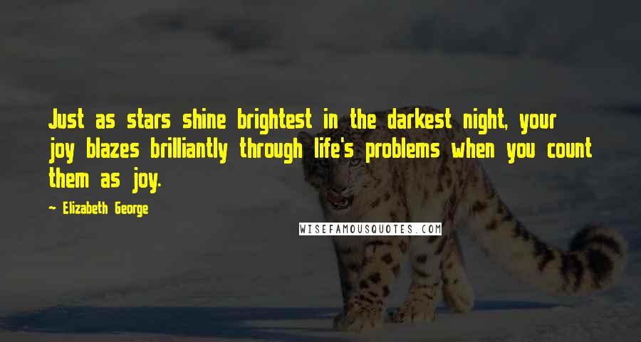 Elizabeth George Quotes: Just as stars shine brightest in the darkest night, your joy blazes brilliantly through life's problems when you count them as joy.