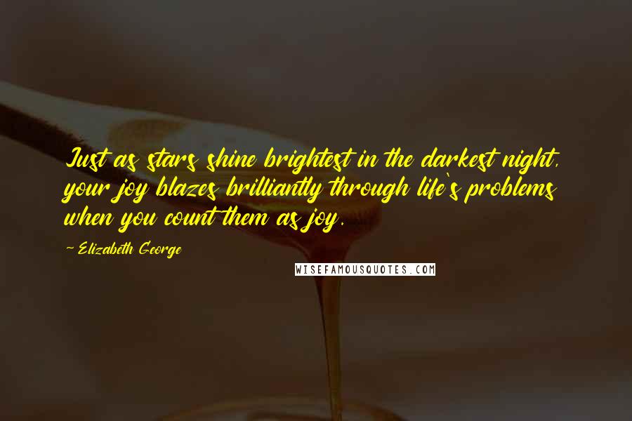 Elizabeth George Quotes: Just as stars shine brightest in the darkest night, your joy blazes brilliantly through life's problems when you count them as joy.