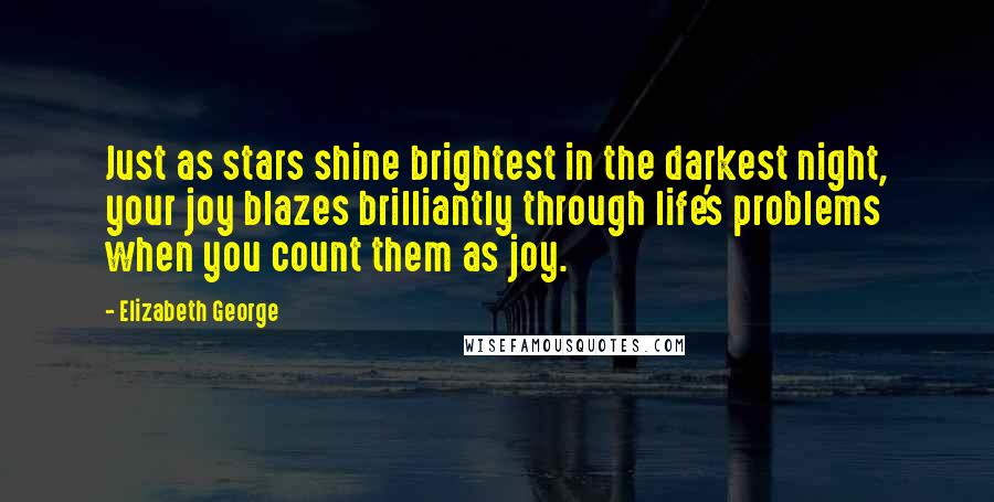 Elizabeth George Quotes: Just as stars shine brightest in the darkest night, your joy blazes brilliantly through life's problems when you count them as joy.