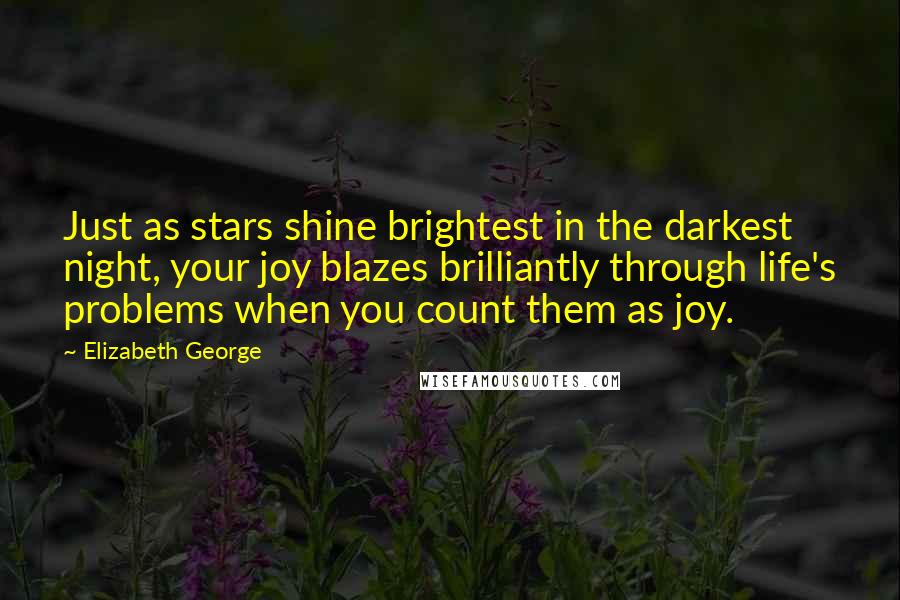 Elizabeth George Quotes: Just as stars shine brightest in the darkest night, your joy blazes brilliantly through life's problems when you count them as joy.