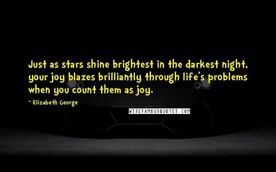 Elizabeth George Quotes: Just as stars shine brightest in the darkest night, your joy blazes brilliantly through life's problems when you count them as joy.