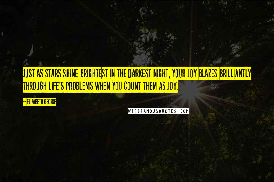 Elizabeth George Quotes: Just as stars shine brightest in the darkest night, your joy blazes brilliantly through life's problems when you count them as joy.