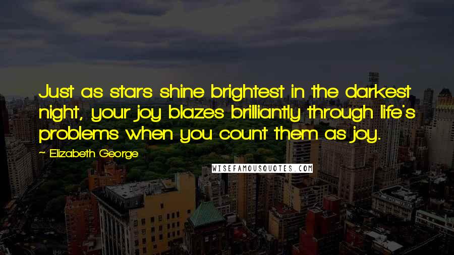 Elizabeth George Quotes: Just as stars shine brightest in the darkest night, your joy blazes brilliantly through life's problems when you count them as joy.