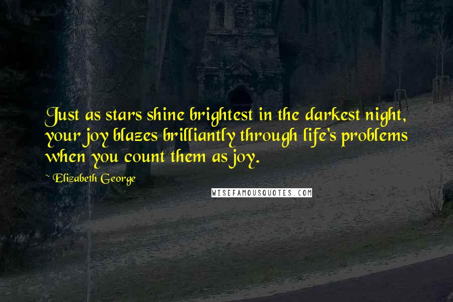 Elizabeth George Quotes: Just as stars shine brightest in the darkest night, your joy blazes brilliantly through life's problems when you count them as joy.