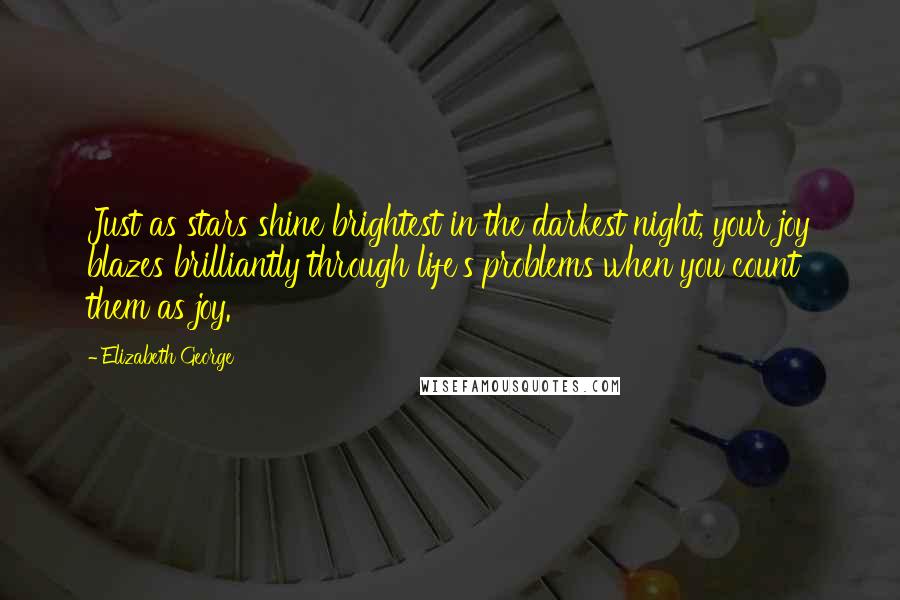 Elizabeth George Quotes: Just as stars shine brightest in the darkest night, your joy blazes brilliantly through life's problems when you count them as joy.