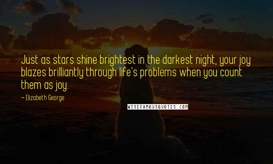 Elizabeth George Quotes: Just as stars shine brightest in the darkest night, your joy blazes brilliantly through life's problems when you count them as joy.