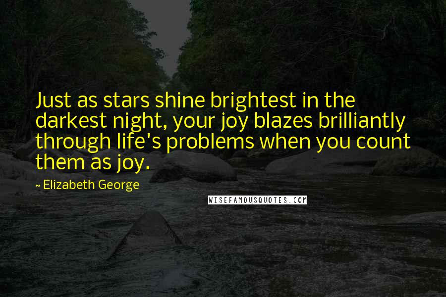 Elizabeth George Quotes: Just as stars shine brightest in the darkest night, your joy blazes brilliantly through life's problems when you count them as joy.