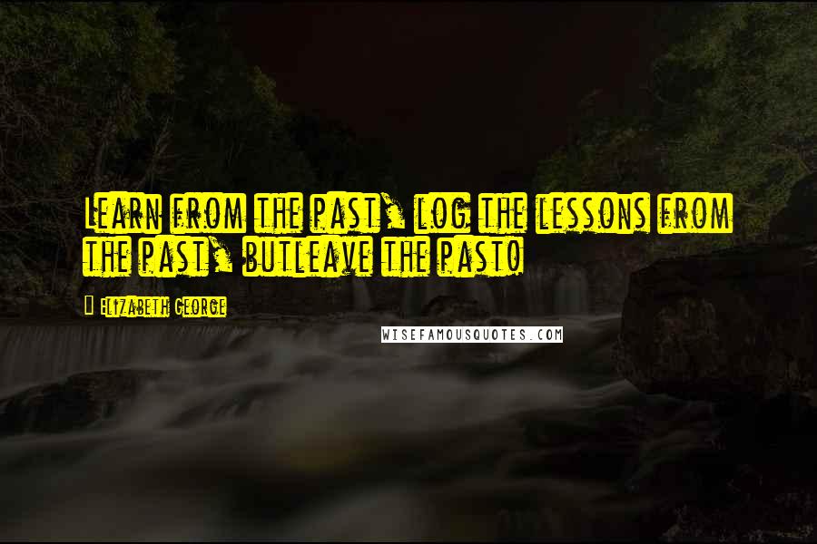 Elizabeth George Quotes: Learn from the past, log the lessons from the past, butleave the past!