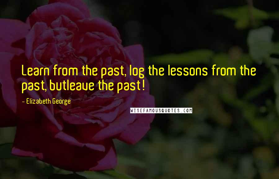 Elizabeth George Quotes: Learn from the past, log the lessons from the past, butleave the past!