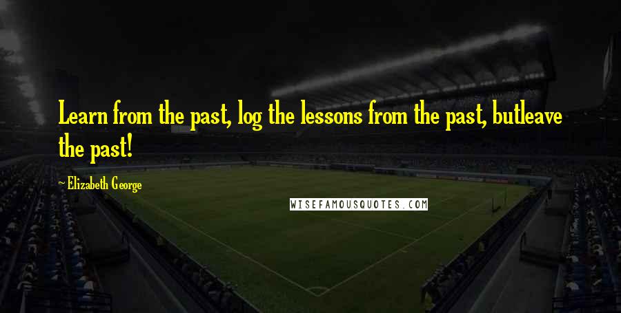 Elizabeth George Quotes: Learn from the past, log the lessons from the past, butleave the past!