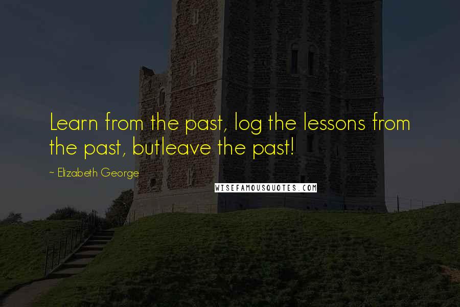 Elizabeth George Quotes: Learn from the past, log the lessons from the past, butleave the past!