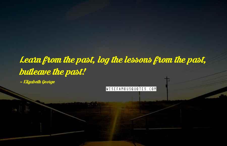 Elizabeth George Quotes: Learn from the past, log the lessons from the past, butleave the past!