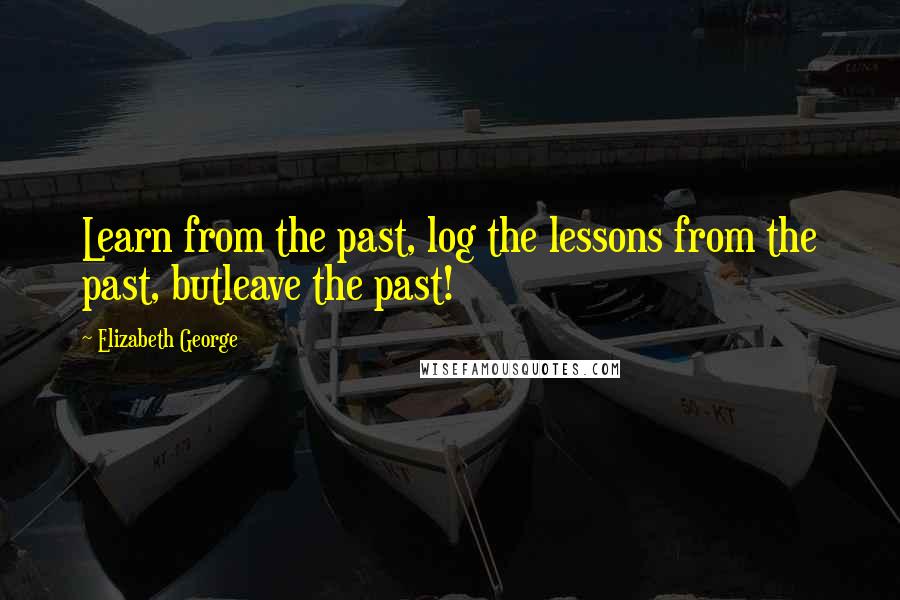 Elizabeth George Quotes: Learn from the past, log the lessons from the past, butleave the past!