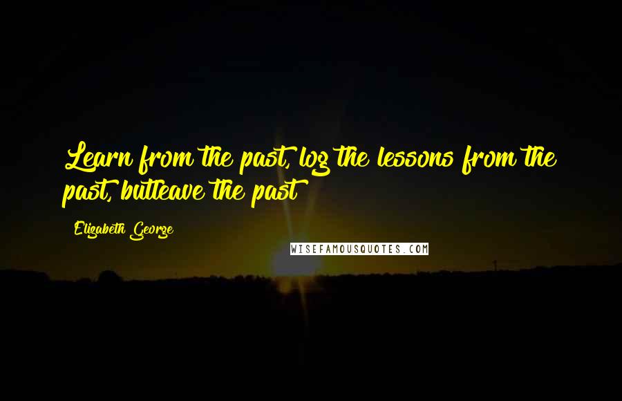 Elizabeth George Quotes: Learn from the past, log the lessons from the past, butleave the past!