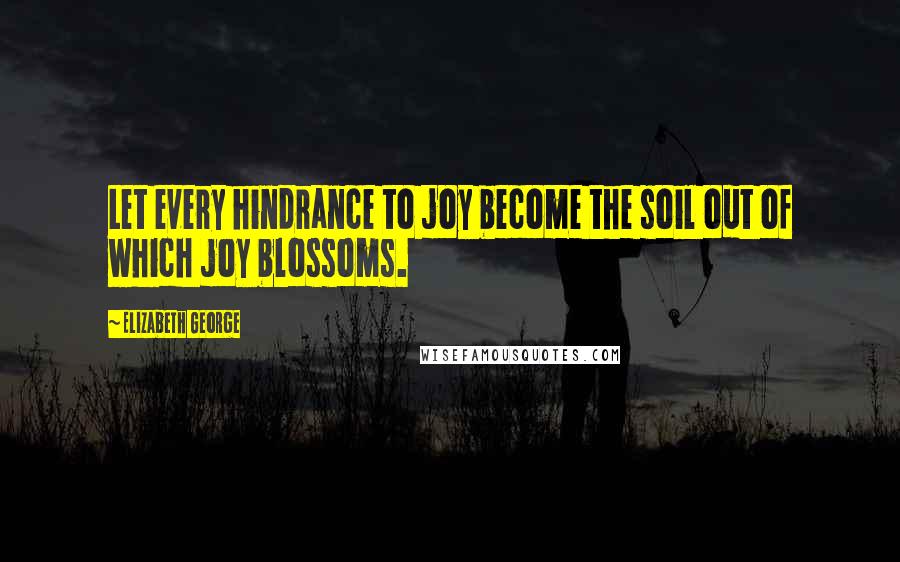 Elizabeth George Quotes: Let every hindrance to joy become the soil out of which joy blossoms.