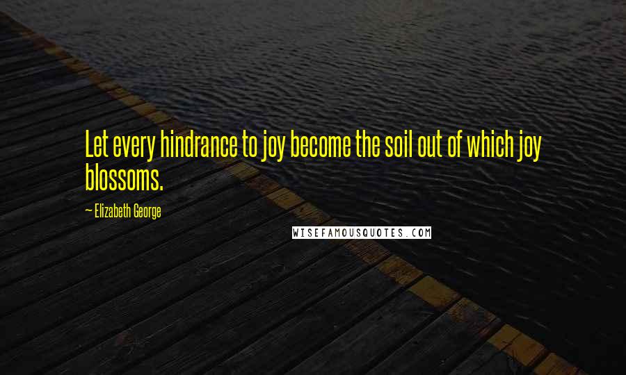 Elizabeth George Quotes: Let every hindrance to joy become the soil out of which joy blossoms.