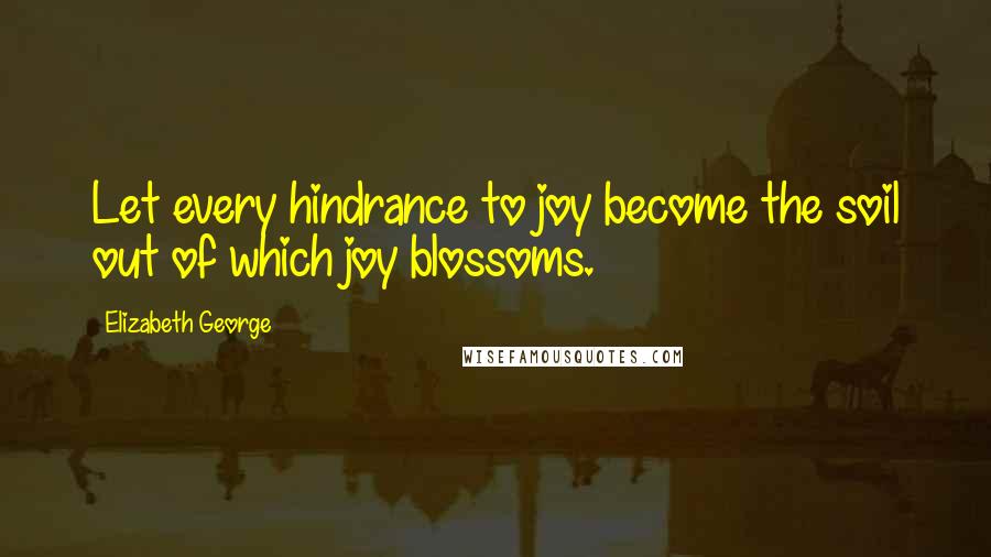 Elizabeth George Quotes: Let every hindrance to joy become the soil out of which joy blossoms.