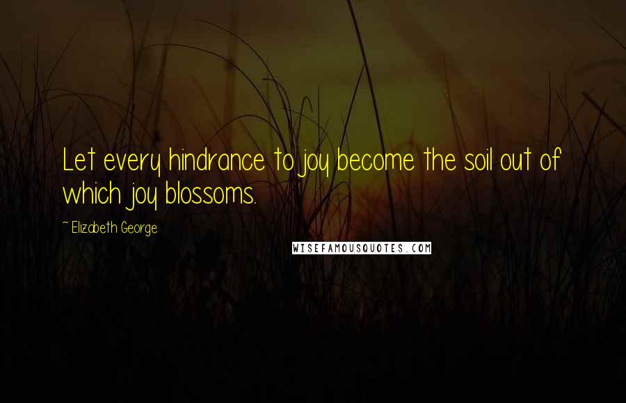 Elizabeth George Quotes: Let every hindrance to joy become the soil out of which joy blossoms.