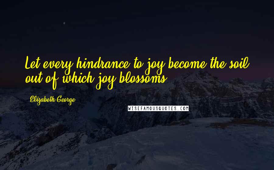 Elizabeth George Quotes: Let every hindrance to joy become the soil out of which joy blossoms.