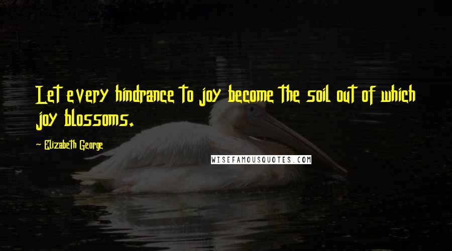 Elizabeth George Quotes: Let every hindrance to joy become the soil out of which joy blossoms.