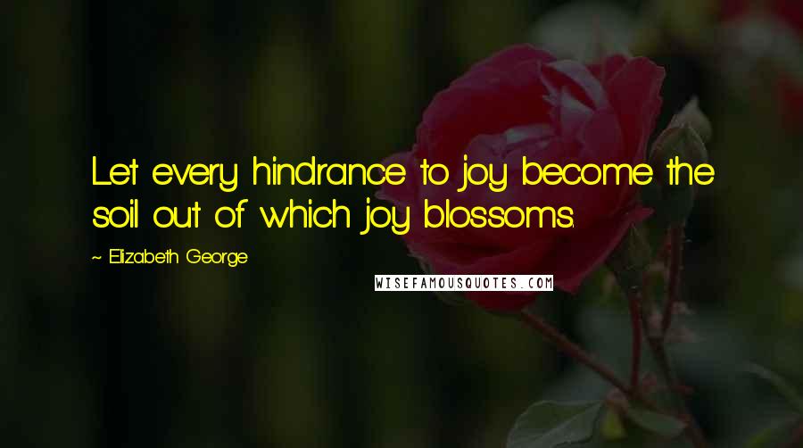 Elizabeth George Quotes: Let every hindrance to joy become the soil out of which joy blossoms.