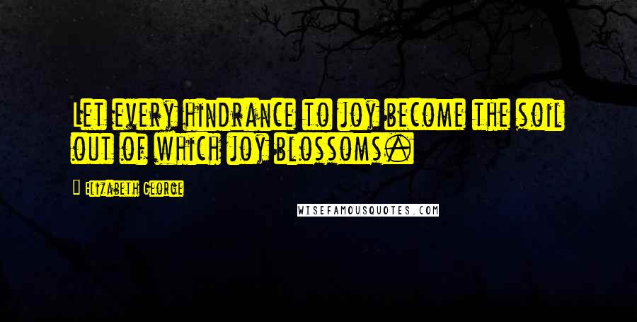 Elizabeth George Quotes: Let every hindrance to joy become the soil out of which joy blossoms.