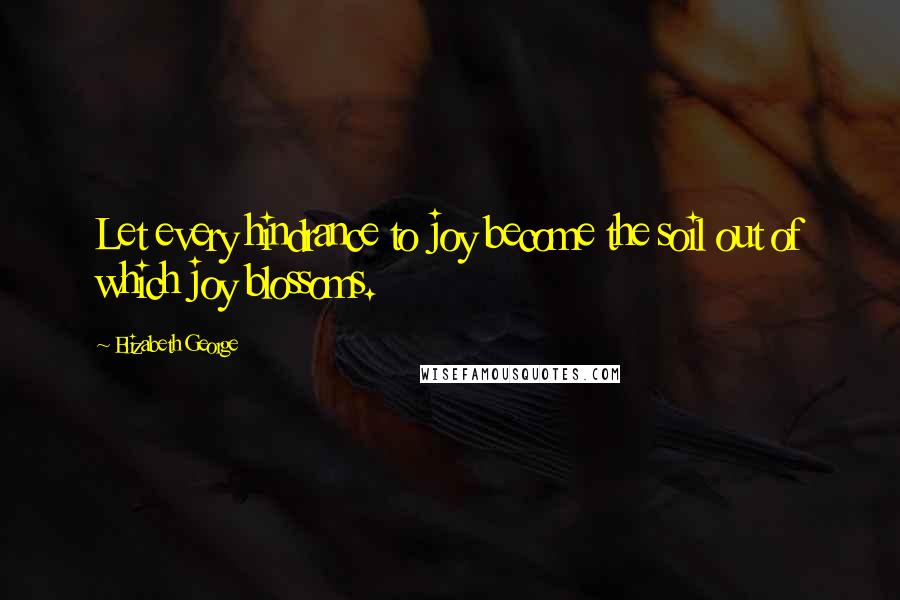 Elizabeth George Quotes: Let every hindrance to joy become the soil out of which joy blossoms.