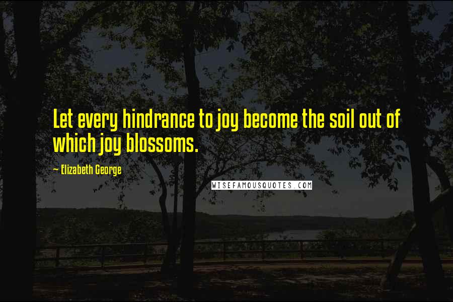 Elizabeth George Quotes: Let every hindrance to joy become the soil out of which joy blossoms.