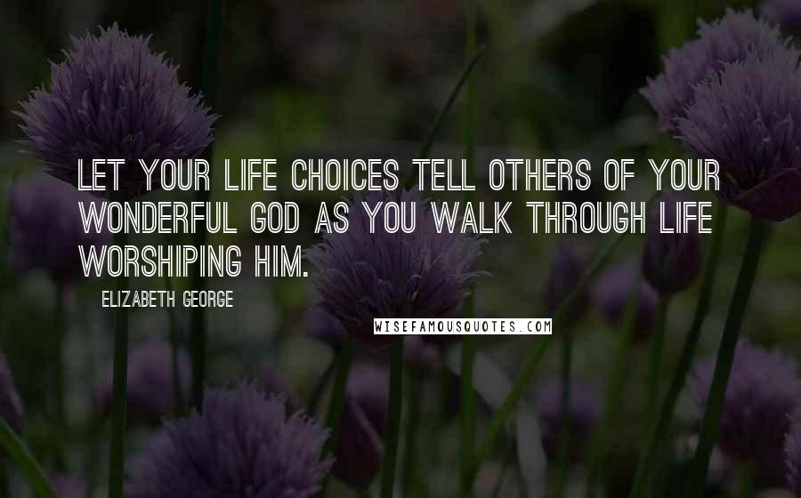 Elizabeth George Quotes: Let your life choices tell others of your wonderful God as you walk through life worshiping Him.
