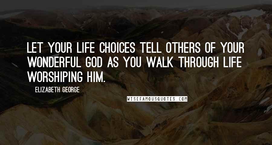 Elizabeth George Quotes: Let your life choices tell others of your wonderful God as you walk through life worshiping Him.
