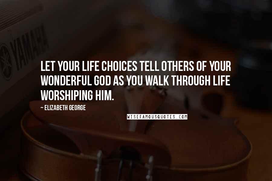 Elizabeth George Quotes: Let your life choices tell others of your wonderful God as you walk through life worshiping Him.