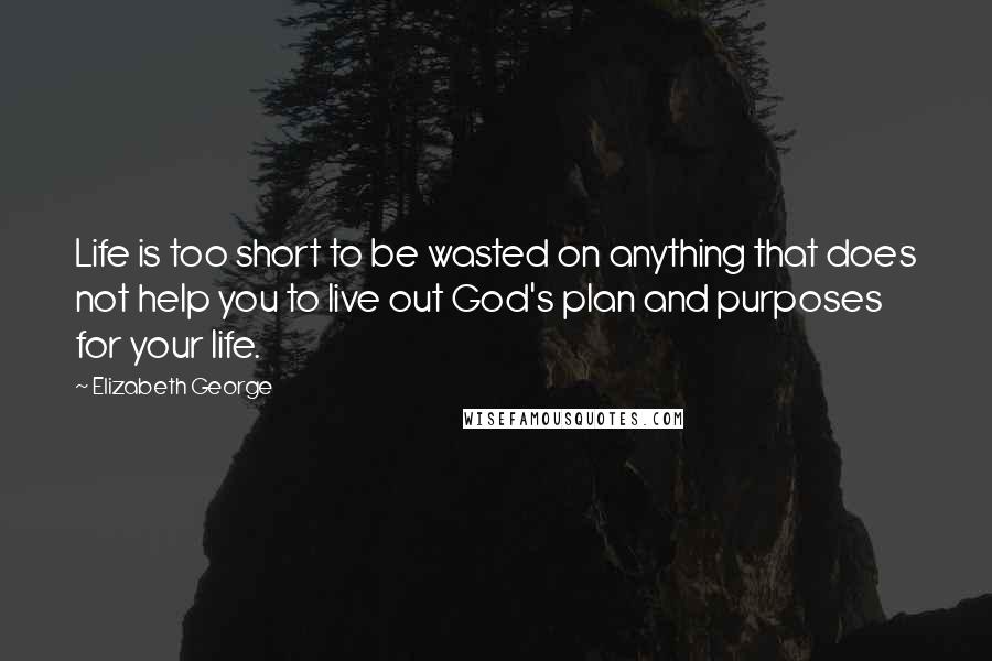 Elizabeth George Quotes: Life is too short to be wasted on anything that does not help you to live out God's plan and purposes for your life.