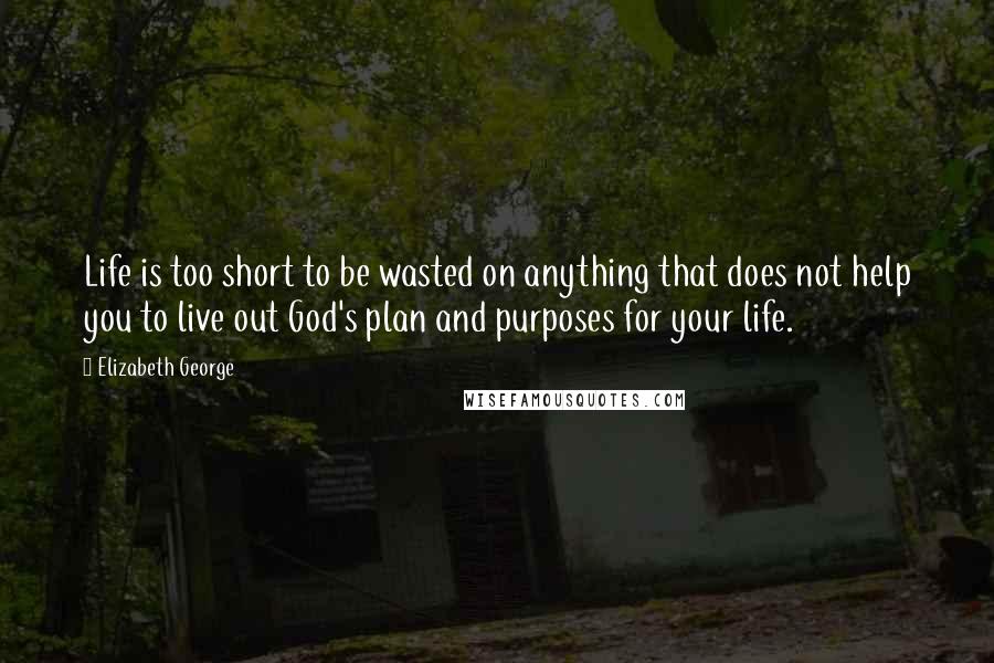 Elizabeth George Quotes: Life is too short to be wasted on anything that does not help you to live out God's plan and purposes for your life.