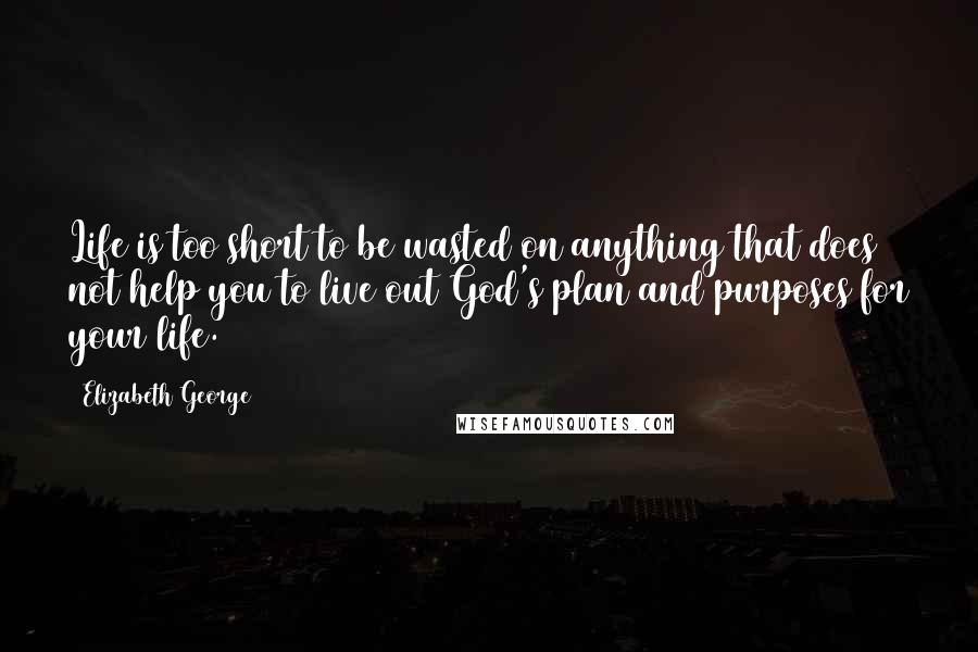 Elizabeth George Quotes: Life is too short to be wasted on anything that does not help you to live out God's plan and purposes for your life.