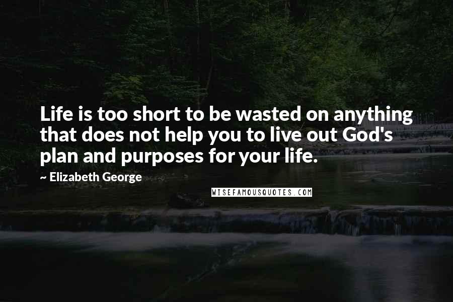 Elizabeth George Quotes: Life is too short to be wasted on anything that does not help you to live out God's plan and purposes for your life.