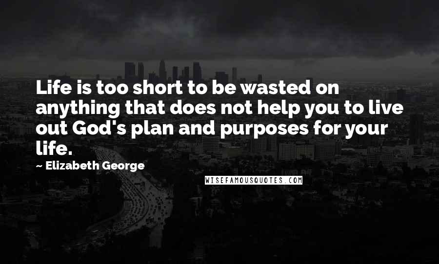 Elizabeth George Quotes: Life is too short to be wasted on anything that does not help you to live out God's plan and purposes for your life.