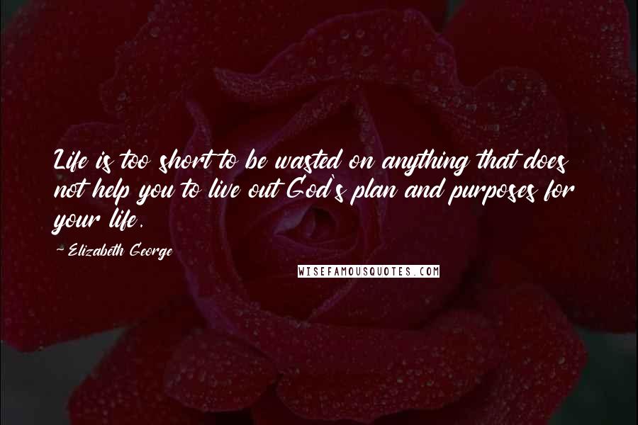 Elizabeth George Quotes: Life is too short to be wasted on anything that does not help you to live out God's plan and purposes for your life.