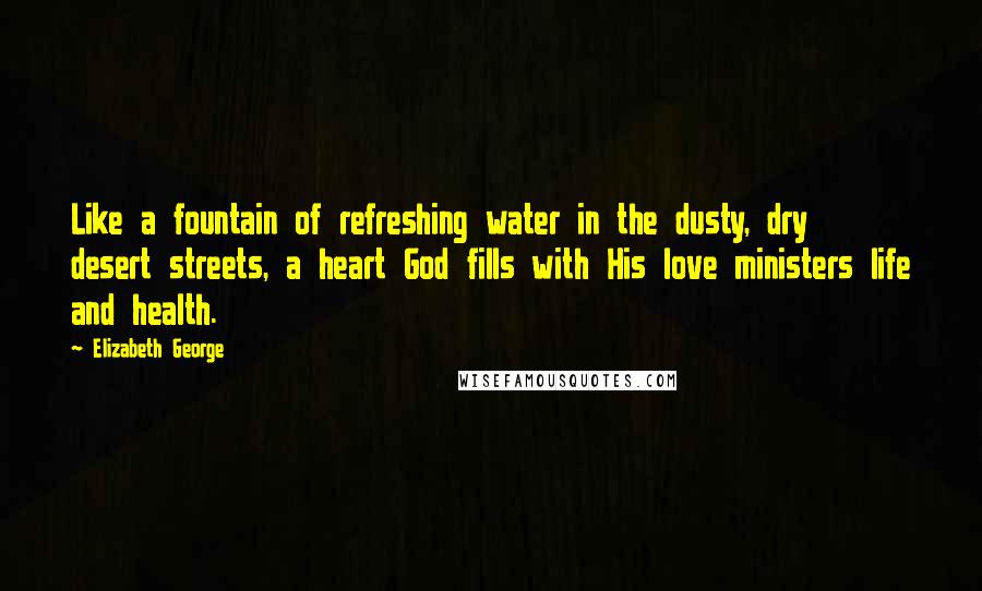 Elizabeth George Quotes: Like a fountain of refreshing water in the dusty, dry desert streets, a heart God fills with His love ministers life and health.