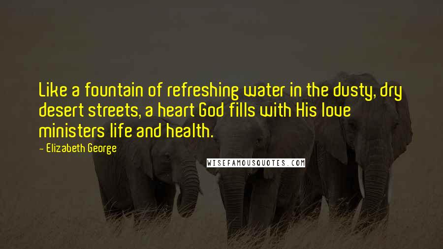 Elizabeth George Quotes: Like a fountain of refreshing water in the dusty, dry desert streets, a heart God fills with His love ministers life and health.