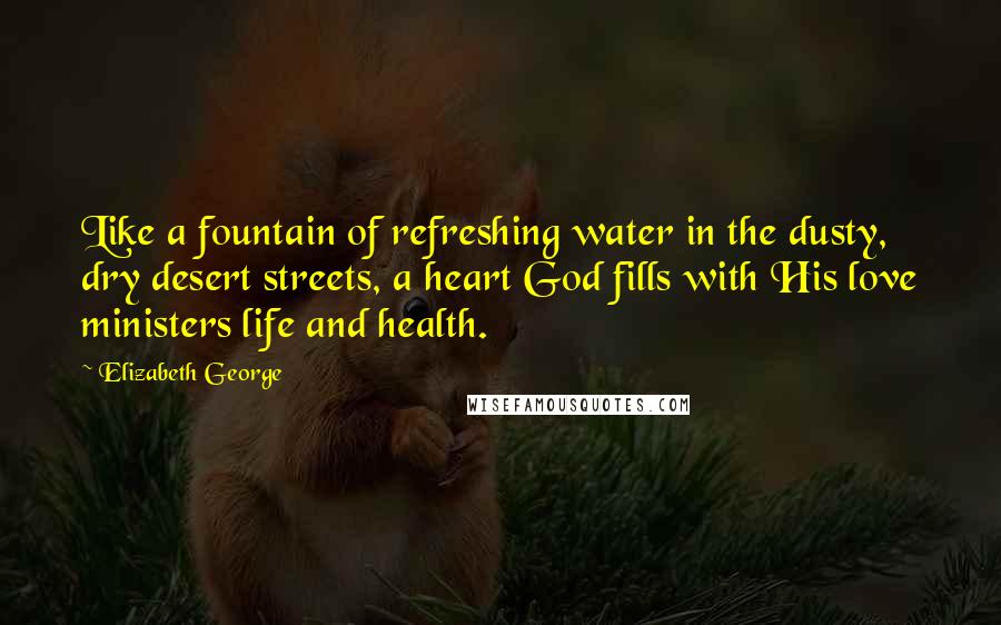 Elizabeth George Quotes: Like a fountain of refreshing water in the dusty, dry desert streets, a heart God fills with His love ministers life and health.