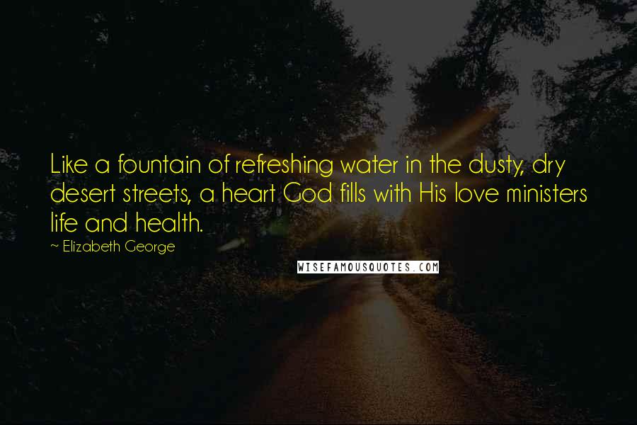 Elizabeth George Quotes: Like a fountain of refreshing water in the dusty, dry desert streets, a heart God fills with His love ministers life and health.