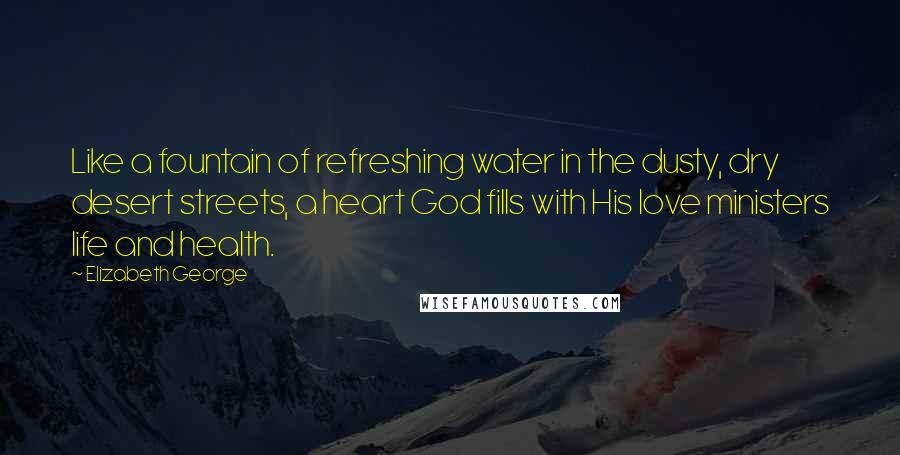Elizabeth George Quotes: Like a fountain of refreshing water in the dusty, dry desert streets, a heart God fills with His love ministers life and health.