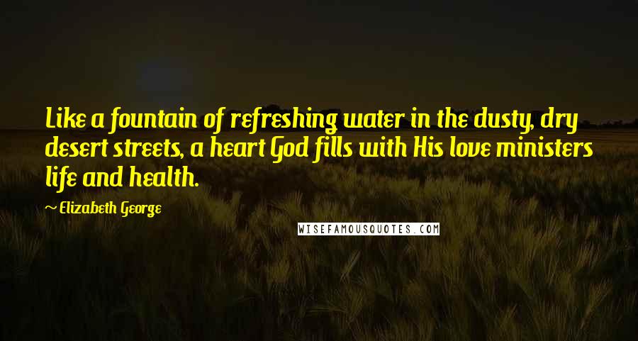 Elizabeth George Quotes: Like a fountain of refreshing water in the dusty, dry desert streets, a heart God fills with His love ministers life and health.